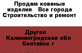 Продам кованые изделия - Все города Строительство и ремонт » Другое   . Калининградская обл.,Балтийск г.